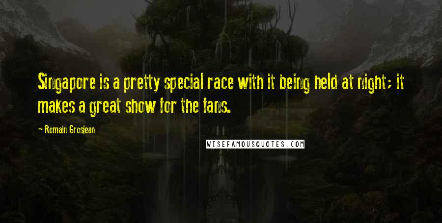 Romain Grosjean Quotes: Singapore is a pretty special race with it being held at night; it makes a great show for the fans.