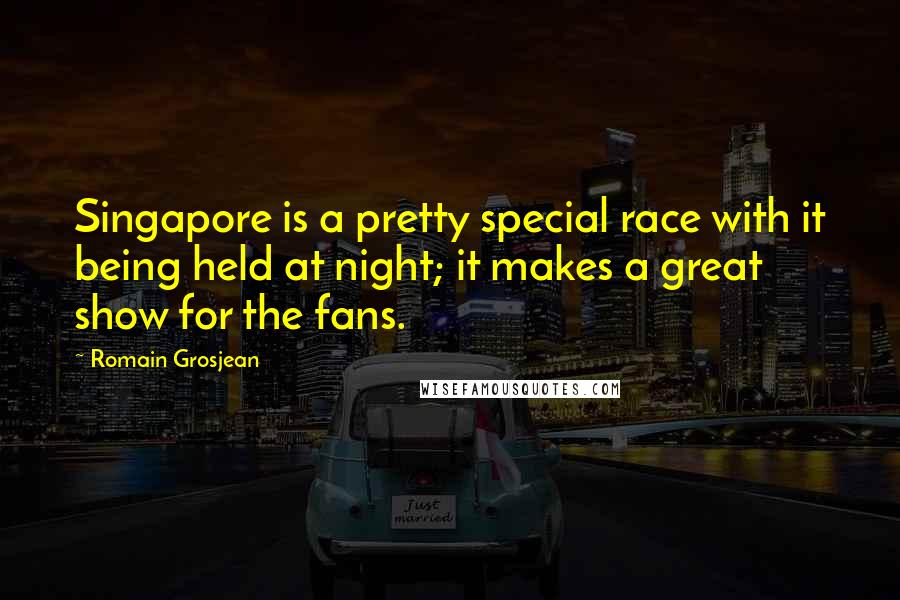 Romain Grosjean Quotes: Singapore is a pretty special race with it being held at night; it makes a great show for the fans.