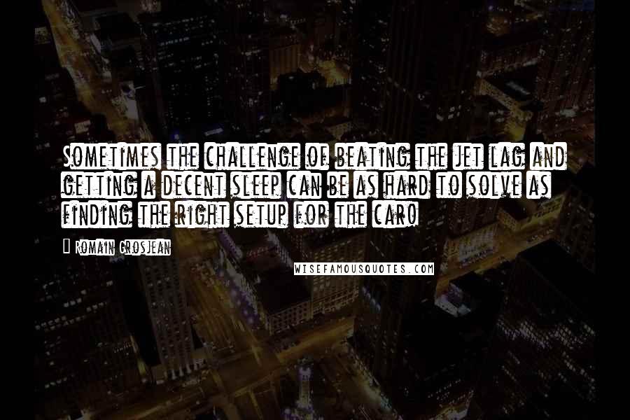 Romain Grosjean Quotes: Sometimes the challenge of beating the jet lag and getting a decent sleep can be as hard to solve as finding the right setup for the car!
