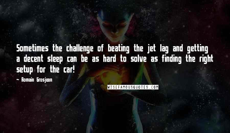 Romain Grosjean Quotes: Sometimes the challenge of beating the jet lag and getting a decent sleep can be as hard to solve as finding the right setup for the car!