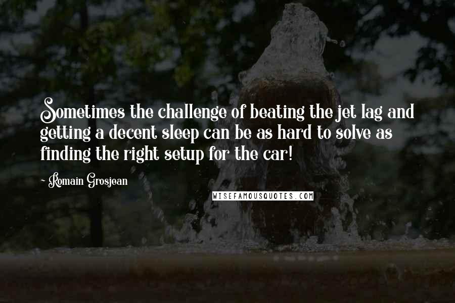 Romain Grosjean Quotes: Sometimes the challenge of beating the jet lag and getting a decent sleep can be as hard to solve as finding the right setup for the car!