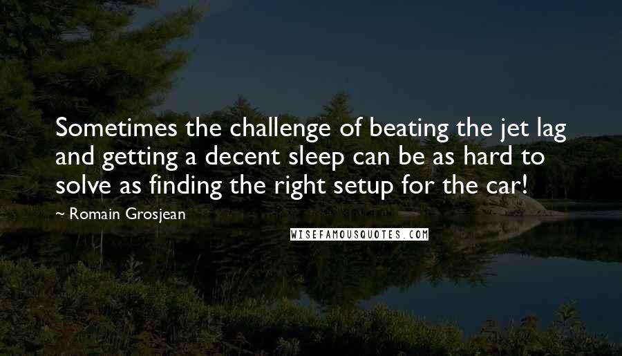 Romain Grosjean Quotes: Sometimes the challenge of beating the jet lag and getting a decent sleep can be as hard to solve as finding the right setup for the car!