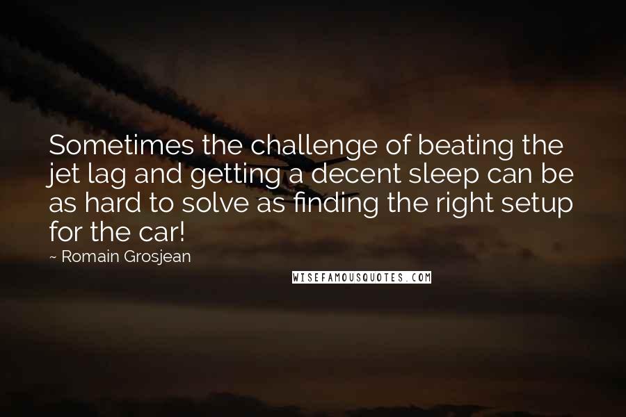 Romain Grosjean Quotes: Sometimes the challenge of beating the jet lag and getting a decent sleep can be as hard to solve as finding the right setup for the car!