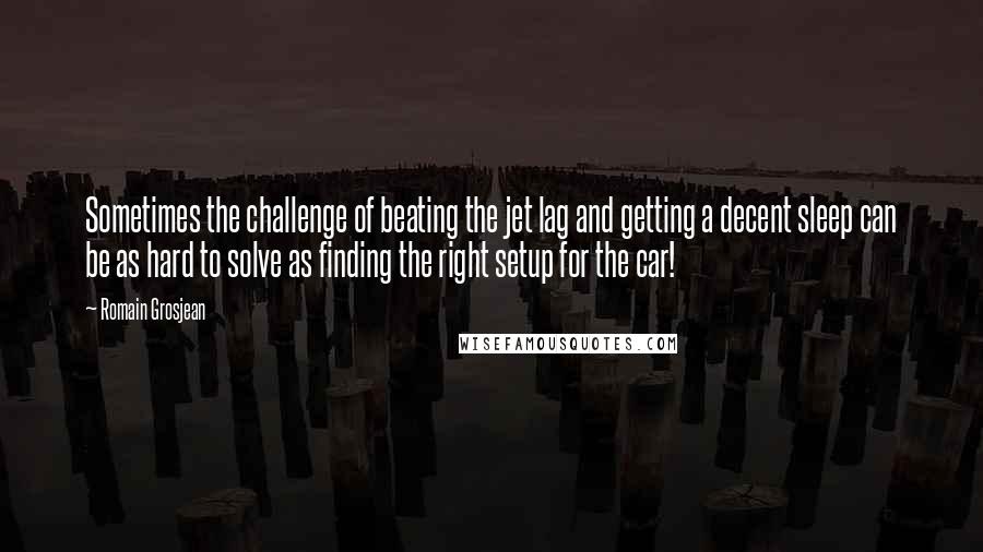 Romain Grosjean Quotes: Sometimes the challenge of beating the jet lag and getting a decent sleep can be as hard to solve as finding the right setup for the car!