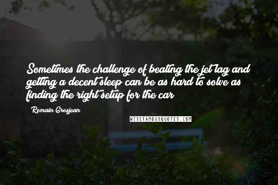 Romain Grosjean Quotes: Sometimes the challenge of beating the jet lag and getting a decent sleep can be as hard to solve as finding the right setup for the car!