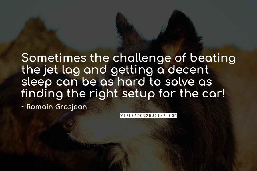 Romain Grosjean Quotes: Sometimes the challenge of beating the jet lag and getting a decent sleep can be as hard to solve as finding the right setup for the car!