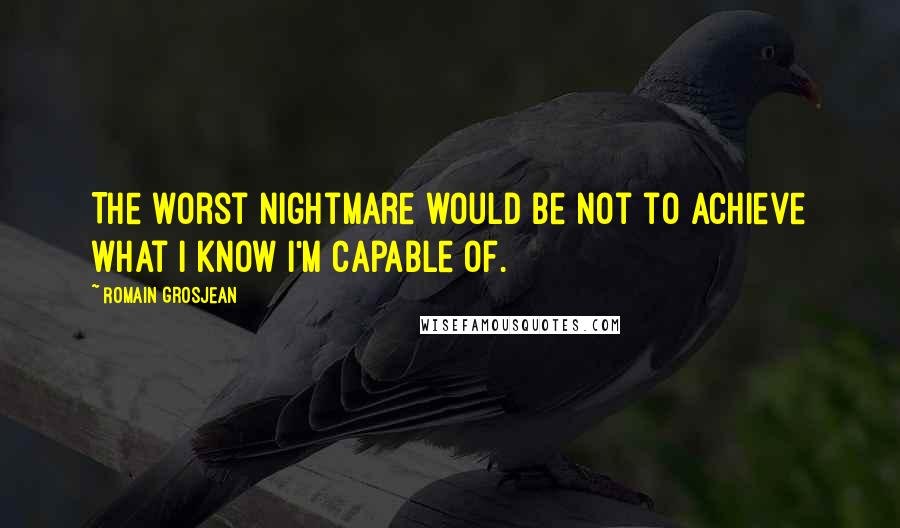 Romain Grosjean Quotes: The worst nightmare would be not to achieve what I know I'm capable of.