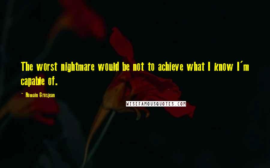 Romain Grosjean Quotes: The worst nightmare would be not to achieve what I know I'm capable of.