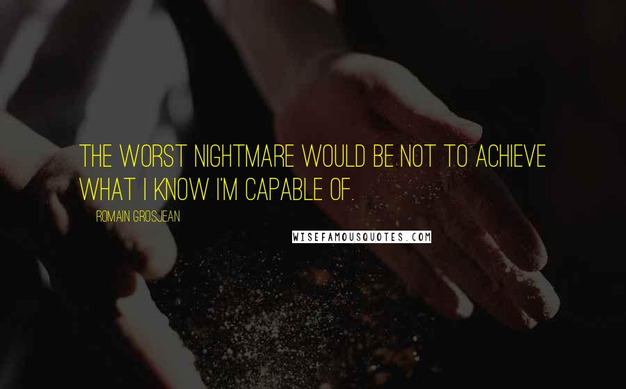 Romain Grosjean Quotes: The worst nightmare would be not to achieve what I know I'm capable of.