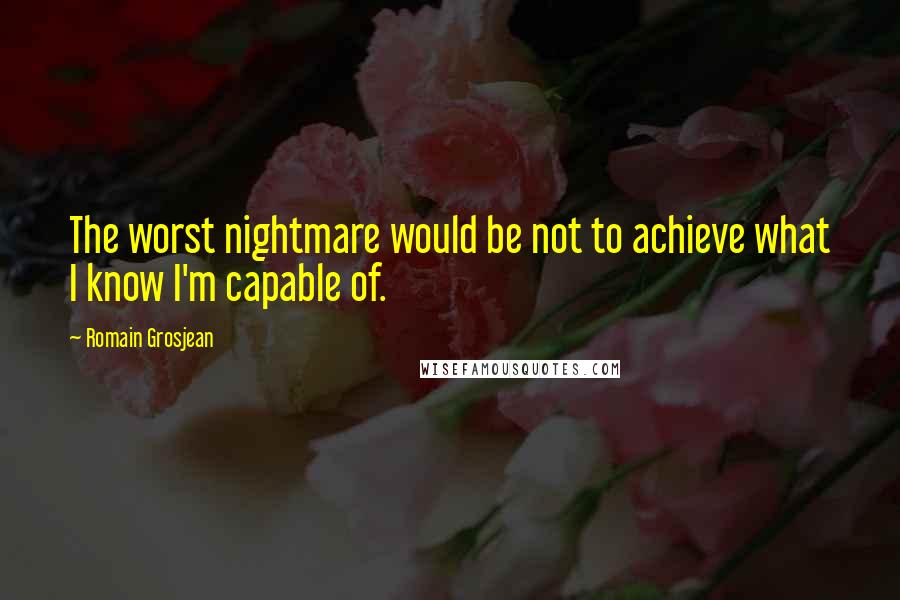 Romain Grosjean Quotes: The worst nightmare would be not to achieve what I know I'm capable of.