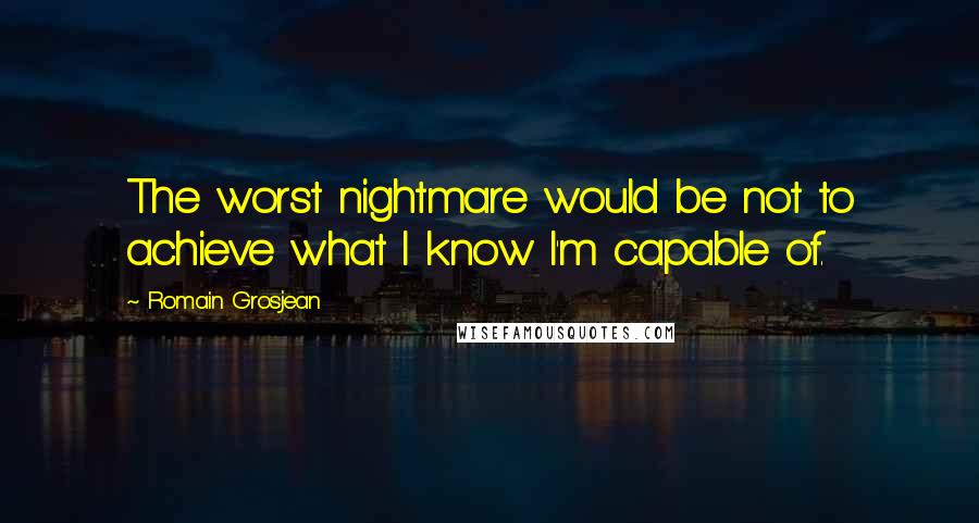 Romain Grosjean Quotes: The worst nightmare would be not to achieve what I know I'm capable of.