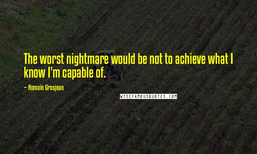 Romain Grosjean Quotes: The worst nightmare would be not to achieve what I know I'm capable of.