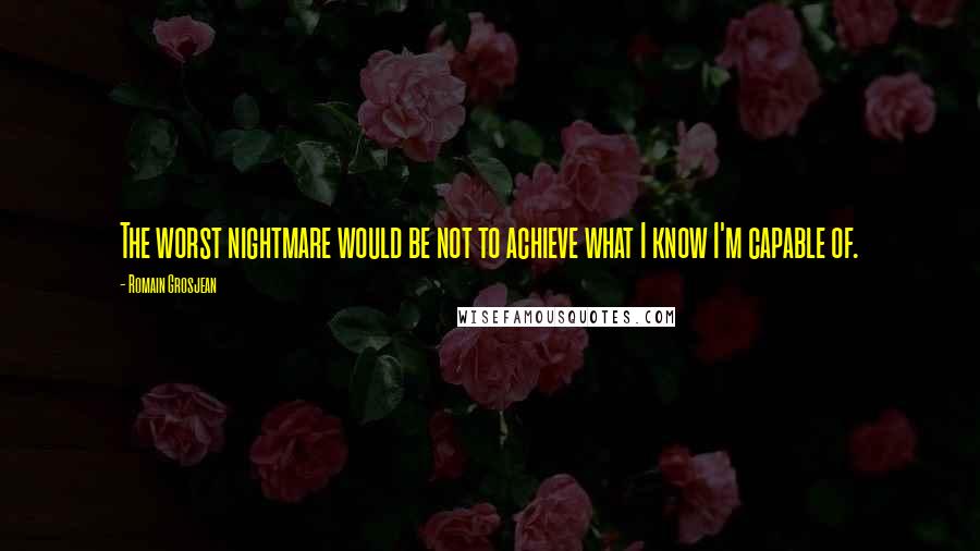 Romain Grosjean Quotes: The worst nightmare would be not to achieve what I know I'm capable of.