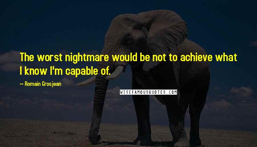Romain Grosjean Quotes: The worst nightmare would be not to achieve what I know I'm capable of.