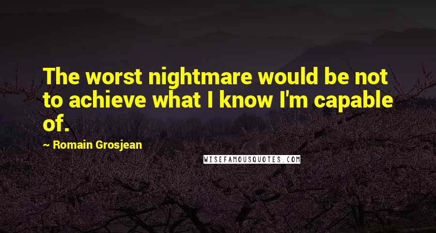 Romain Grosjean Quotes: The worst nightmare would be not to achieve what I know I'm capable of.