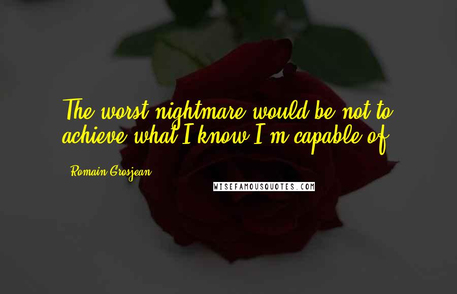 Romain Grosjean Quotes: The worst nightmare would be not to achieve what I know I'm capable of.