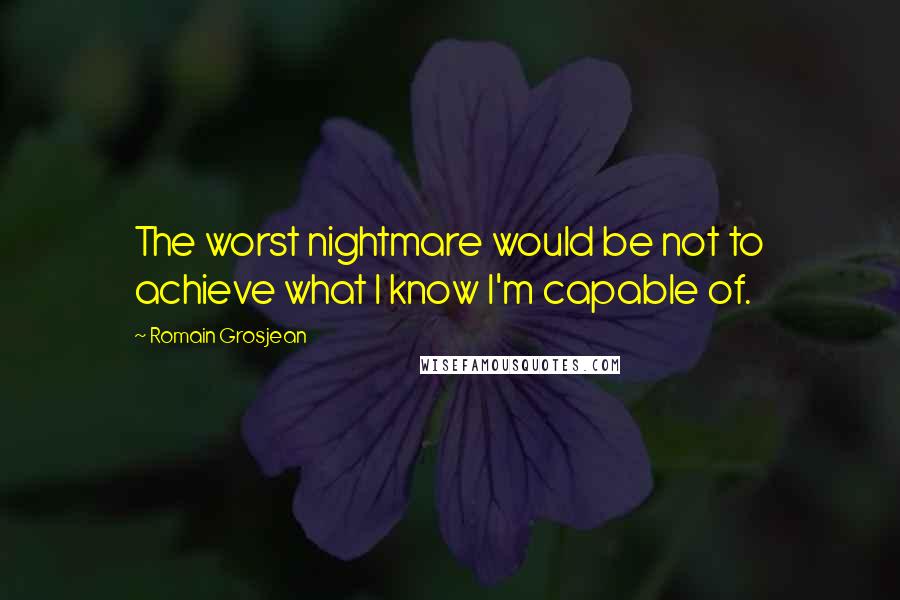 Romain Grosjean Quotes: The worst nightmare would be not to achieve what I know I'm capable of.