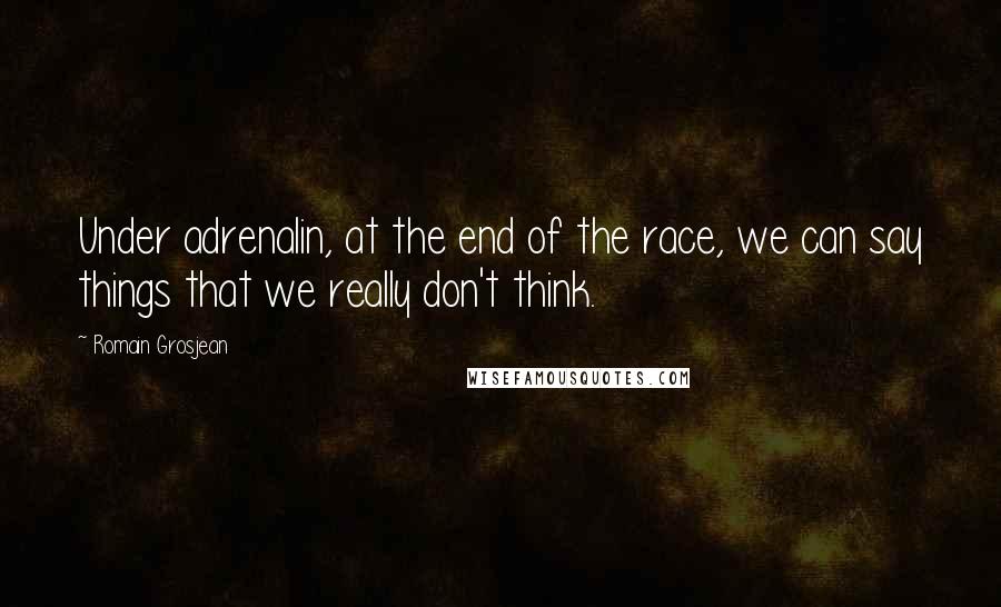 Romain Grosjean Quotes: Under adrenalin, at the end of the race, we can say things that we really don't think.