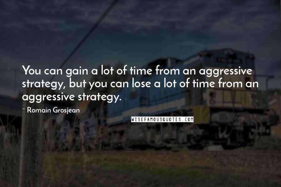 Romain Grosjean Quotes: You can gain a lot of time from an aggressive strategy, but you can lose a lot of time from an aggressive strategy.