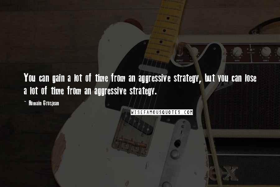 Romain Grosjean Quotes: You can gain a lot of time from an aggressive strategy, but you can lose a lot of time from an aggressive strategy.
