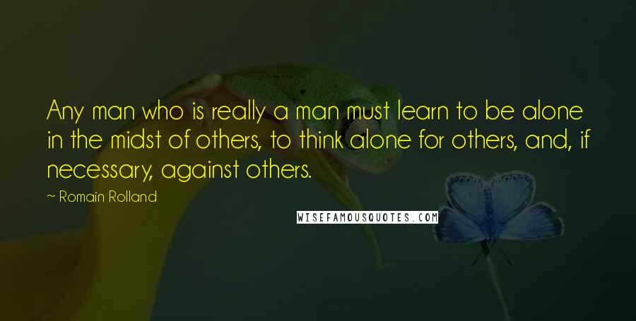 Romain Rolland Quotes: Any man who is really a man must learn to be alone in the midst of others, to think alone for others, and, if necessary, against others.