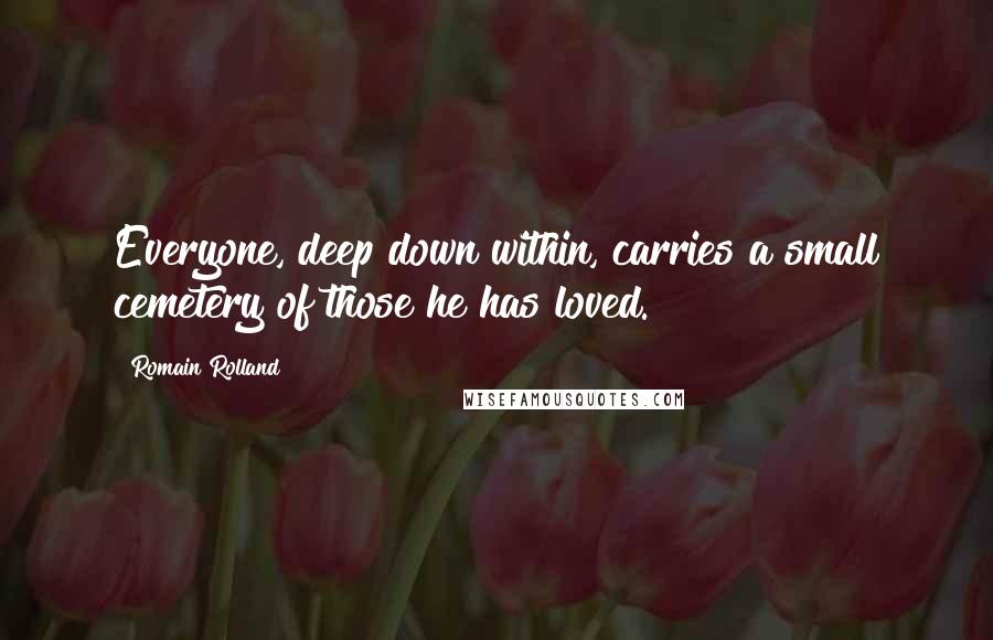 Romain Rolland Quotes: Everyone, deep down within, carries a small cemetery of those he has loved.