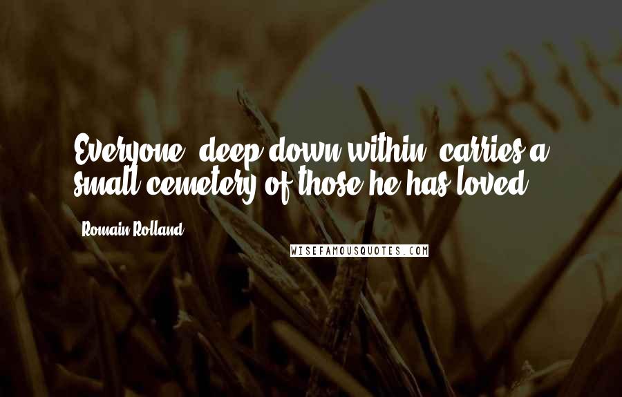 Romain Rolland Quotes: Everyone, deep down within, carries a small cemetery of those he has loved.