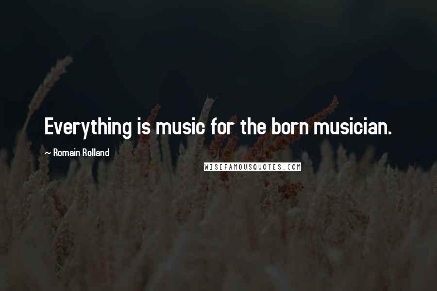 Romain Rolland Quotes: Everything is music for the born musician.