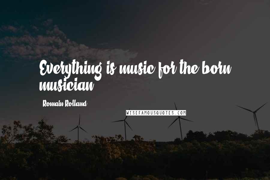 Romain Rolland Quotes: Everything is music for the born musician.