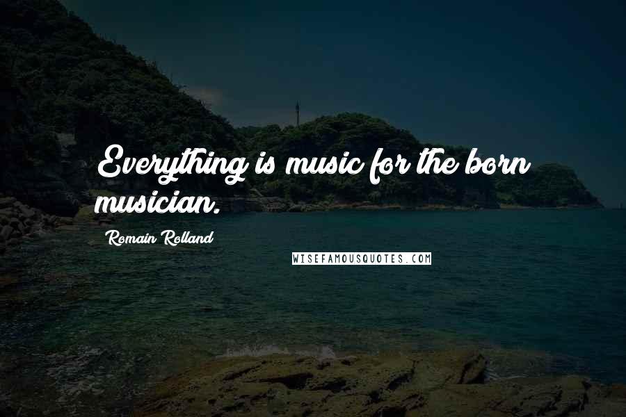 Romain Rolland Quotes: Everything is music for the born musician.