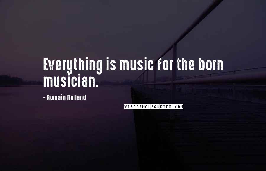 Romain Rolland Quotes: Everything is music for the born musician.