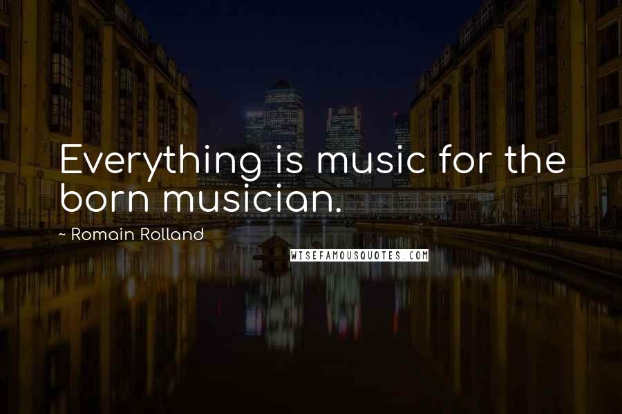 Romain Rolland Quotes: Everything is music for the born musician.