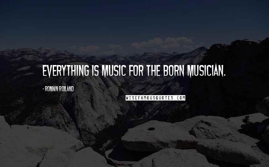 Romain Rolland Quotes: Everything is music for the born musician.