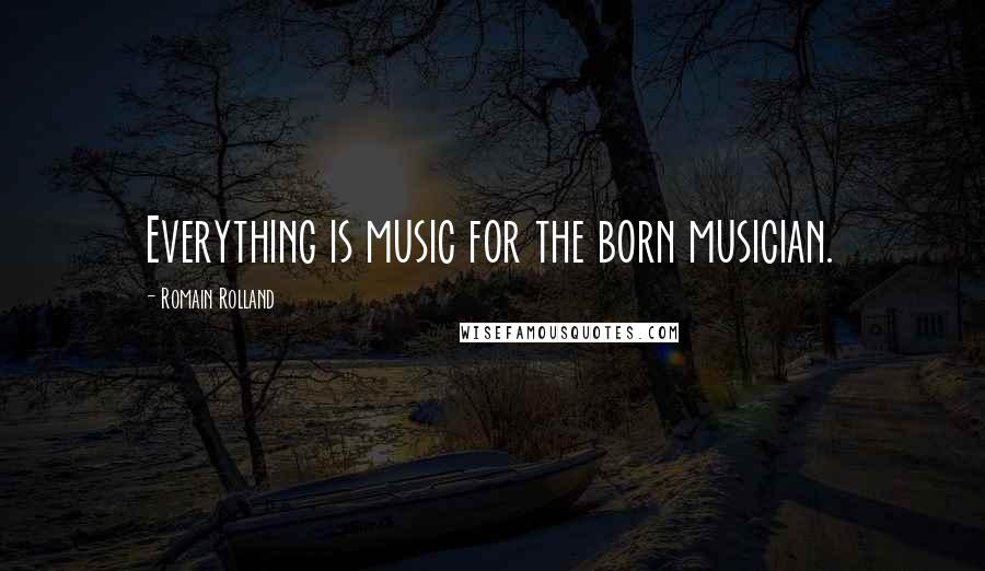 Romain Rolland Quotes: Everything is music for the born musician.