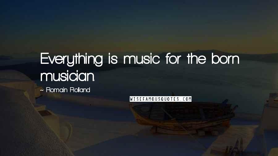 Romain Rolland Quotes: Everything is music for the born musician.