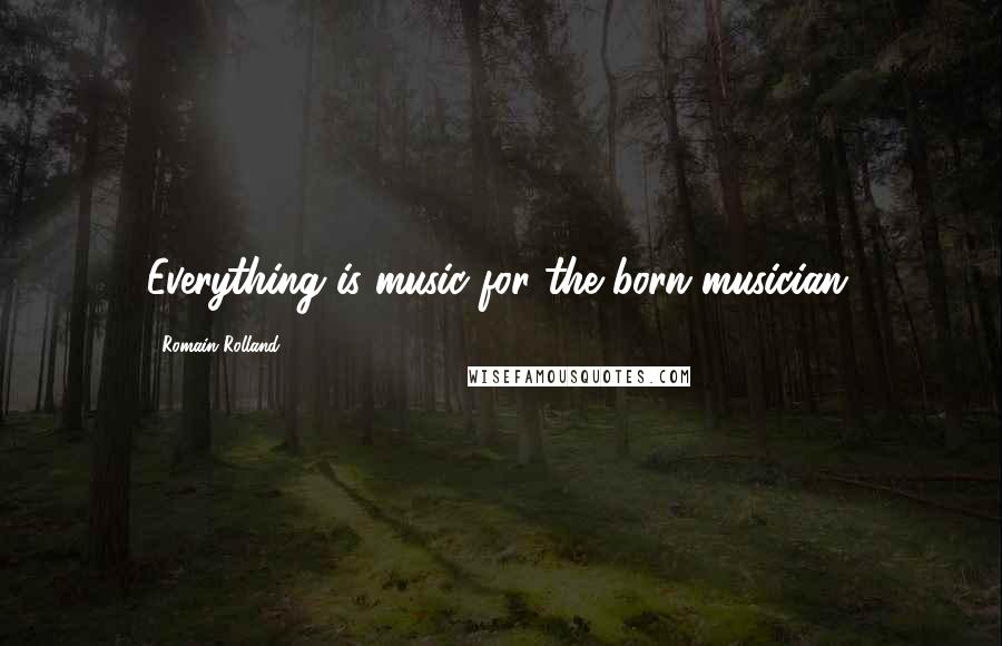 Romain Rolland Quotes: Everything is music for the born musician.