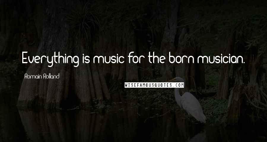 Romain Rolland Quotes: Everything is music for the born musician.