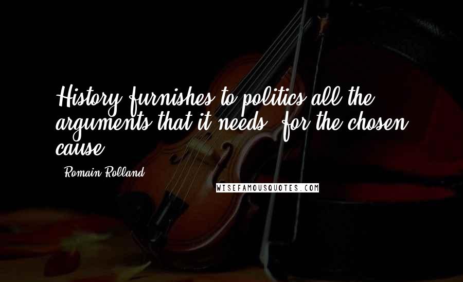 Romain Rolland Quotes: History furnishes to politics all the arguments that it needs, for the chosen cause.
