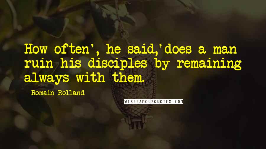 Romain Rolland Quotes: How often', he said,'does a man ruin his disciples by remaining always with them.