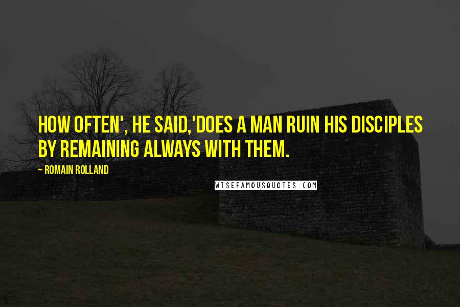 Romain Rolland Quotes: How often', he said,'does a man ruin his disciples by remaining always with them.