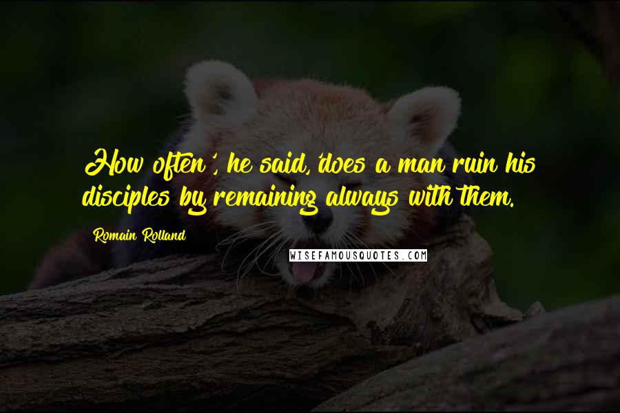 Romain Rolland Quotes: How often', he said,'does a man ruin his disciples by remaining always with them.