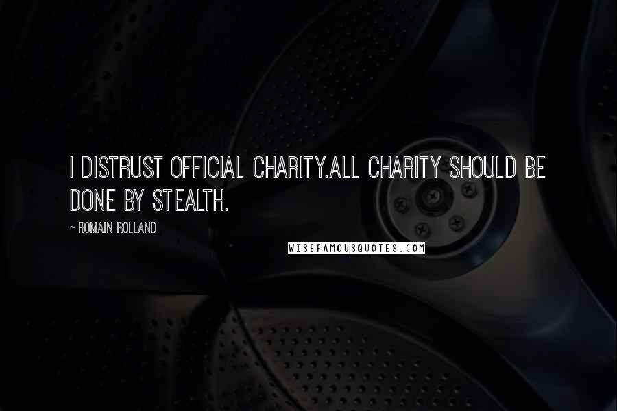 Romain Rolland Quotes: I distrust official charity.All charity should be done by stealth.