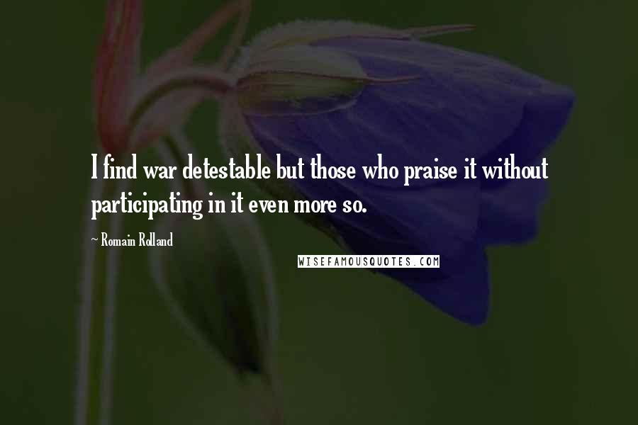 Romain Rolland Quotes: I find war detestable but those who praise it without participating in it even more so.