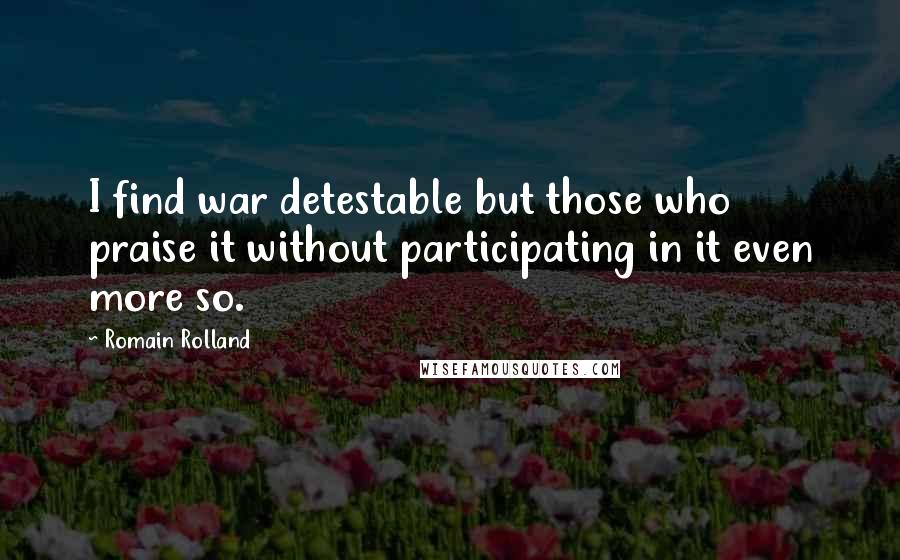 Romain Rolland Quotes: I find war detestable but those who praise it without participating in it even more so.