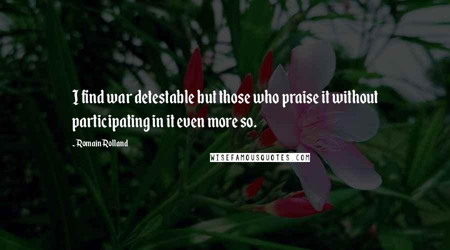 Romain Rolland Quotes: I find war detestable but those who praise it without participating in it even more so.