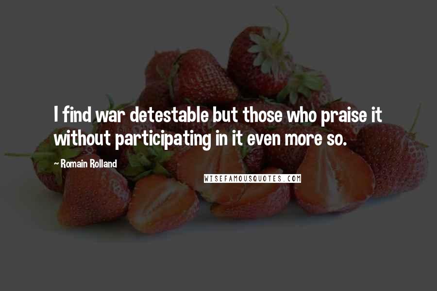 Romain Rolland Quotes: I find war detestable but those who praise it without participating in it even more so.