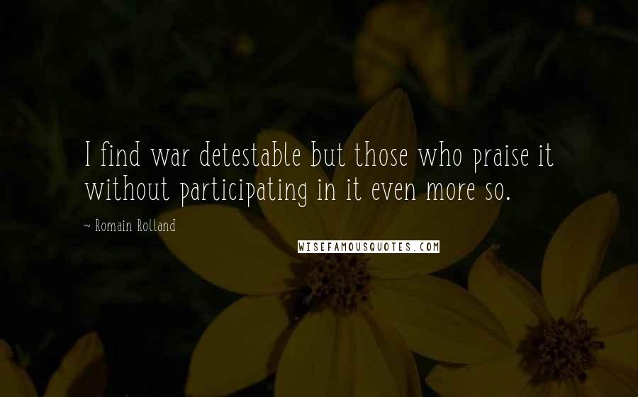 Romain Rolland Quotes: I find war detestable but those who praise it without participating in it even more so.