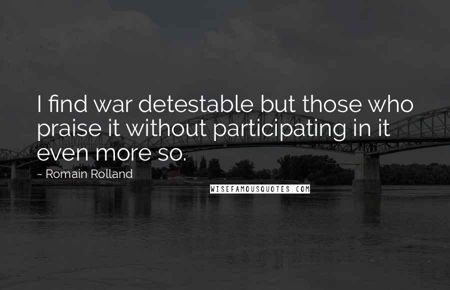 Romain Rolland Quotes: I find war detestable but those who praise it without participating in it even more so.