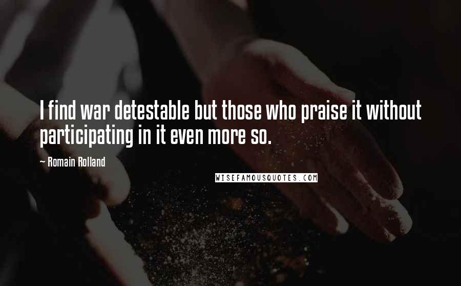 Romain Rolland Quotes: I find war detestable but those who praise it without participating in it even more so.