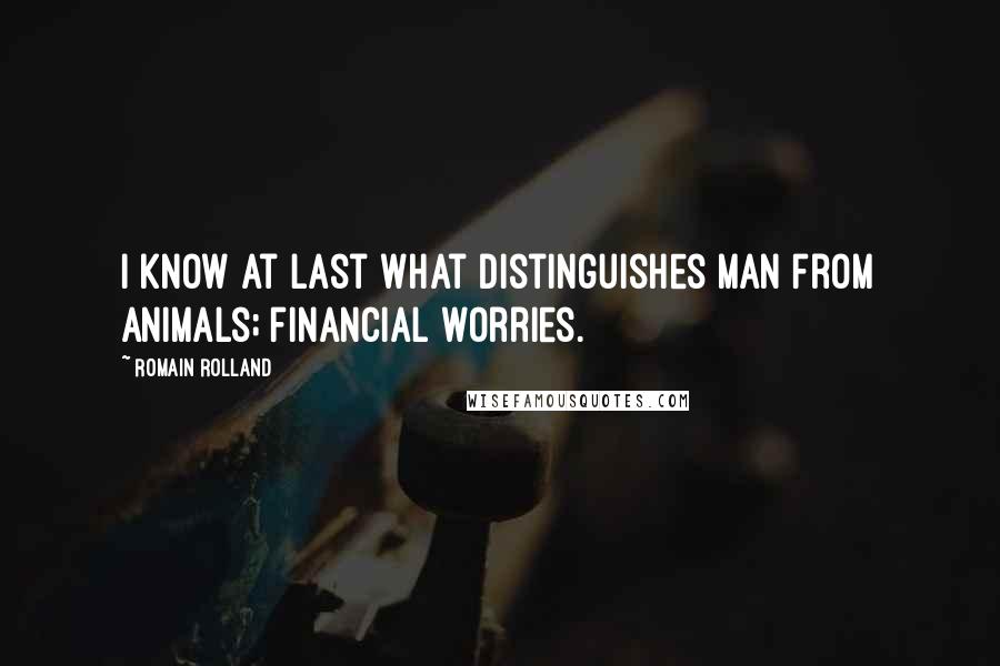 Romain Rolland Quotes: I know at last what distinguishes man from animals; financial worries.